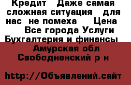 Кредит . Даже самая сложная ситуация - для нас  не помеха . › Цена ­ 90 - Все города Услуги » Бухгалтерия и финансы   . Амурская обл.,Свободненский р-н